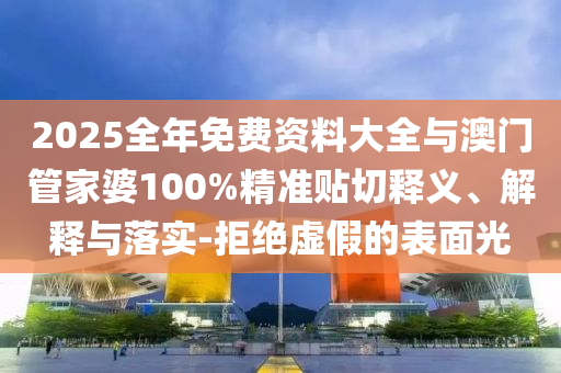 2025全年免费资料大全与澳门管家婆100%精准贴切释义、解释与落实-拒绝虚假的表面光