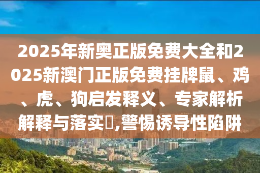 2025年新奥正版免费大全和2025新澳门正版免费挂牌鼠、鸡、虎、狗启发释义、专家解析解释与落实?,警惕诱导性陷阱